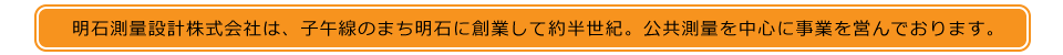 明石測量設計株式会社は、子午線のまち明石に創業して約半世紀。公共測量を中心に事業を営んでおります。